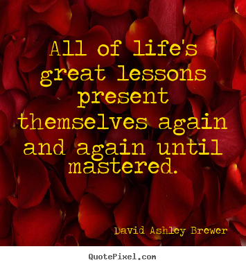 David Ashley Brewer picture quotes - All of life's great lessons present themselves again and again until.. - Life quote