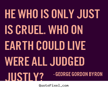 Life quote - He who is only just is cruel. who on earth could live were all..