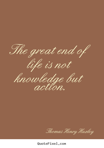 Life quotes - The great end of life is not knowledge but action.