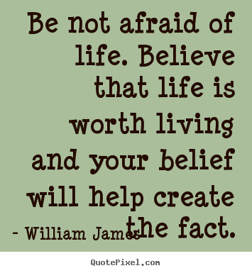 William James photo sayings - Be not afraid of life. believe that life is worth living and.. - Life quotes