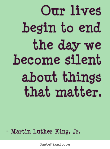 Quotes about life - Our lives begin to end the day we become silent about..
