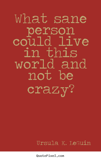 Make picture quote about life - What sane person could live in this world and..