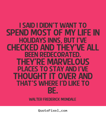 Life quote - I said i didn't want to spend most of my life in holidays inns,..