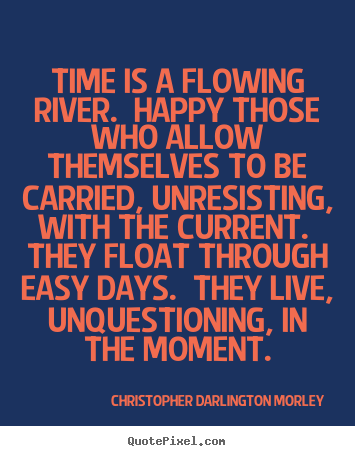 Create picture quotes about life - Time is a flowing river. happy those who allow themselves to be carried,..