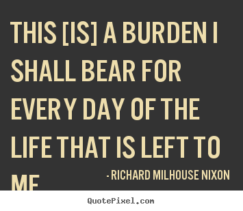 Create graphic picture quotes about life - This [is] a burden i shall bear for every day..