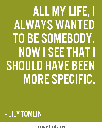 Quotes about life - All my life, i always wanted to be somebody. now i see that i..