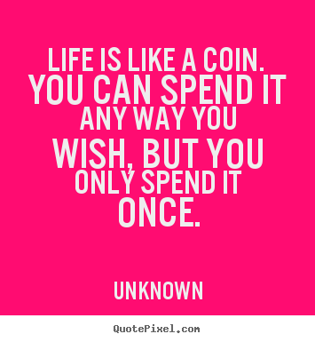 Life is like a coin. you can spend it any way you wish,.. Unknown good life sayings