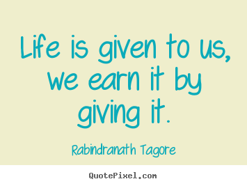 Life is given to us, we earn it by giving it. Rabindranath Tagore good life quotes