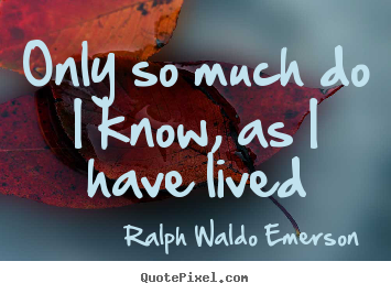Only so much do i know, as i have lived Ralph Waldo Emerson top life quotes