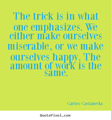 Quotes about life - The trick is in what one emphasizes. we either make ourselves miserable,..