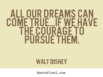 Walt Disney picture quotes - All our dreams can come true...if we have the courage to.. - Life quotes