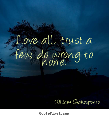 Create your own picture quotes about life - Love all, trust a few, do wrong to none.