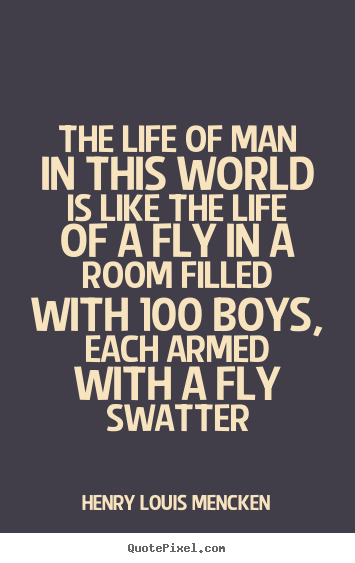The life of man in this world is like the life of a fly in a room.. Henry Louis Mencken great life quotes