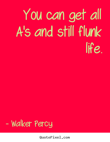 Life quote - You can get all a's and still flunk life.