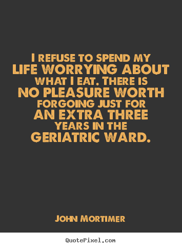 I refuse to spend my life worrying about what i eat. there.. John Mortimer greatest life sayings