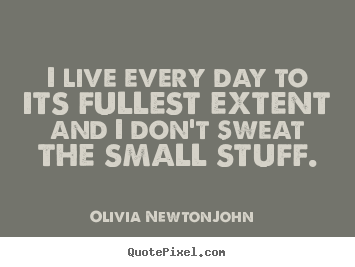 Quotes about life - I live every day to its fullest extent and i don't sweat the small..