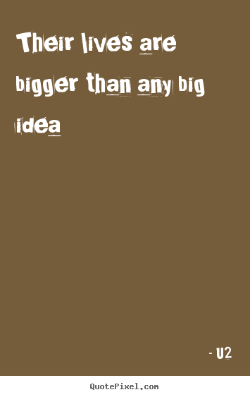Quotes about life - Their lives are bigger than any big idea