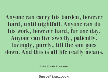 Create custom picture quotes about life - Anyone can carry his burden, however hard, until nightfall. anyone..