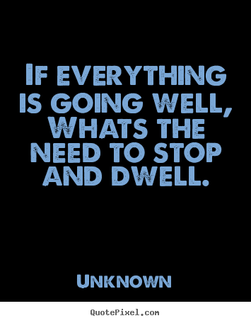 Unknown picture quotes - If everything is going well,whats the need to stop and dwell. - Life sayings