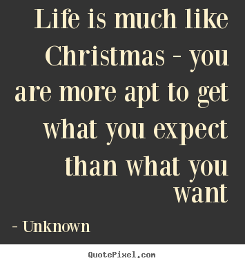 Life is much like christmas - you are more apt to get what you expect.. Unknown best life quotes