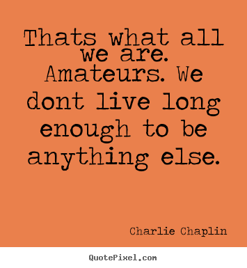 Life quotes - Thats what all we are. amateurs. we dont live long enough..