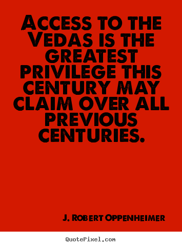 J. Robert Oppenheimer picture quotes - Access to the vedas is the greatest privilege this.. - Life quotes