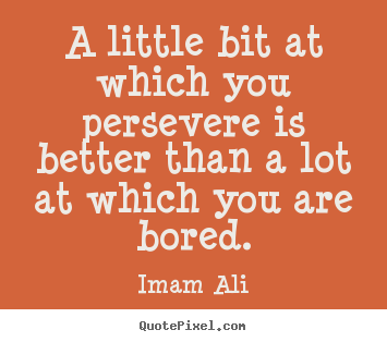 Life quotes - A little bit at which you persevere is better..
