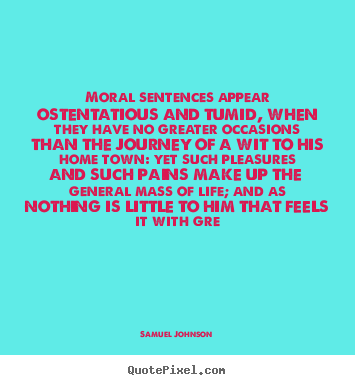 Life quotes - Moral sentences appear ostentatious and tumid, when they..