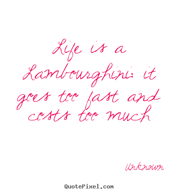 Diy picture quotes about life - Life is a lambourghini: it goes too fast and costs..