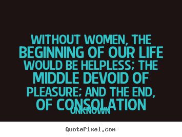 Unknown picture quotes - Without women, the beginning of our life would.. - Life quote