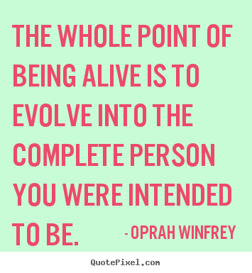 Quote about life - The whole point of being alive is to evolve into..