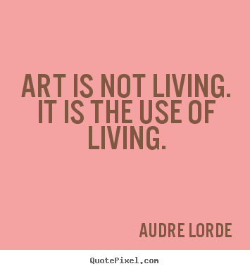 Audre Lorde picture quotes - Art is not living. it is the use of living. - Life quote