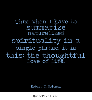 Thus when i have to summarize naturalized.. Robert C. Solomon popular life quote