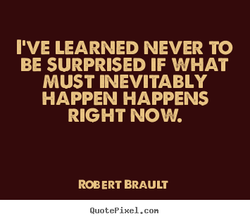I've learned never to be surprised if what must inevitably happen.. Robert Brault great life quotes