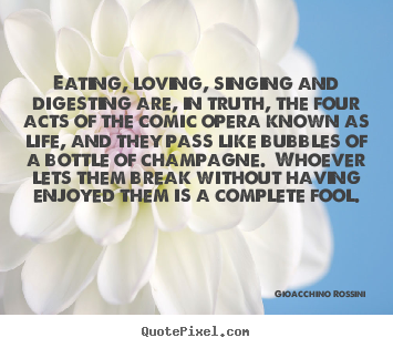 Eating, loving, singing and digesting are, in truth, the four acts.. Gioacchino Rossini best life quote