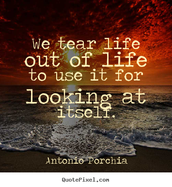 Quotes about life - We tear life out of life to use it for looking..