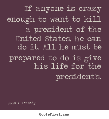 How to design picture quotes about life - If anyone is crazy enough to want to kill a president of the united states,..