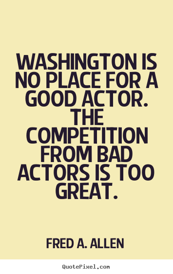 How to design picture quotes about life - Washington is no place for a good actor. the competition from bad actors..
