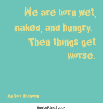 Author Unknown picture quotes - We are born wet, naked, and hungry. then things.. - Life quotes