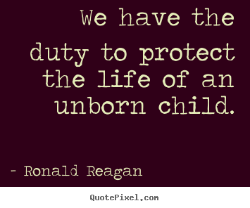 Ronald Reagan picture quotes - We have the duty to protect the life of an unborn child. - Life quote