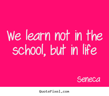 Quotes about life - We learn not in the school, but in life