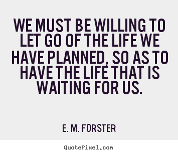Life quotes - We must be willing to let go of the life..