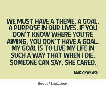 We must have a theme, a goal, a purpose in.. Mary Kay Ash popular life quotes