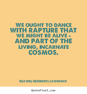 Make custom picture sayings about life - We ought to dance with rapture that we might be alive -..