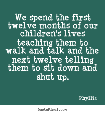 Life quote - We spend the first twelve months of our children's lives teaching..