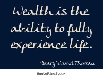 Wealth is the ability to fully experience life. Henry David Thoreau great life quote