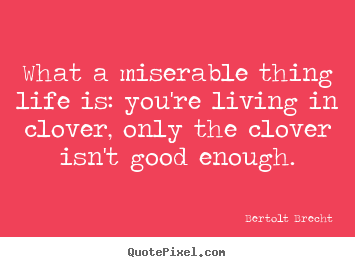 What a miserable thing life is: you're living in clover, only the.. Bertolt Brecht famous life quotes