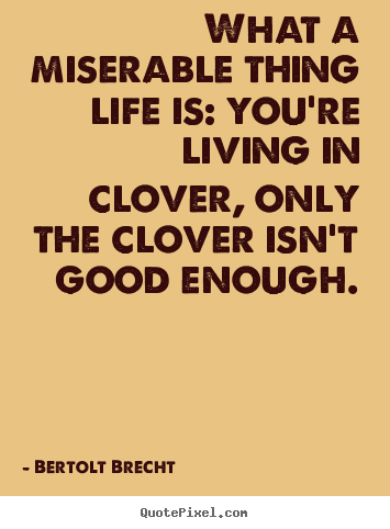 Quote about life - What a miserable thing life is: you're living in clover,..