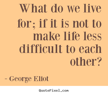 Make photo quotes about life - What do we live for; if it is not to make life less difficult to each..