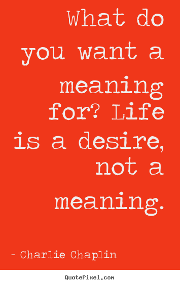 Charlie Chaplin photo quotes - What do you want a meaning for? life is a desire, not a meaning. - Life quotes